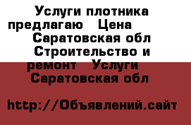 Услуги плотника предлагаю › Цена ­ 1 000 - Саратовская обл. Строительство и ремонт » Услуги   . Саратовская обл.